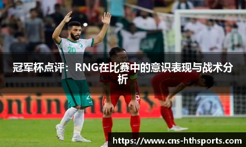 冠军杯点评：RNG在比赛中的意识表现与战术分析